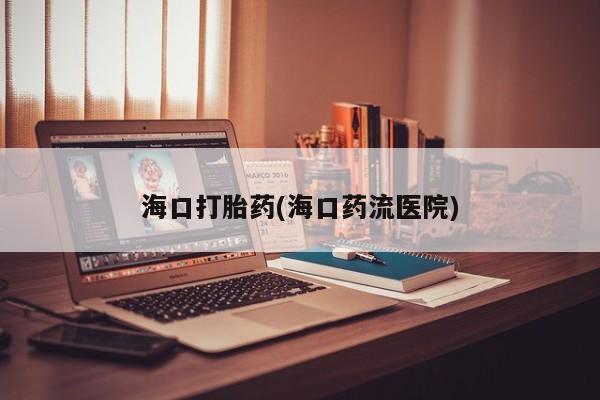 打胎药私人微信购买海口打胎药(海口药流医院)