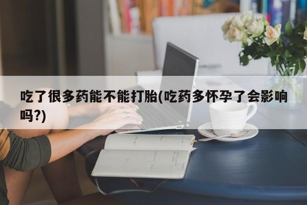 打胎药私人微信购买吃了很多药能不能打胎(吃药多怀孕了会影响吗?)