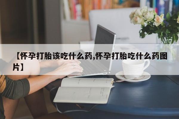 打胎药私人微信购买【怀孕打胎该吃什么药,怀孕打胎吃什么药图片】