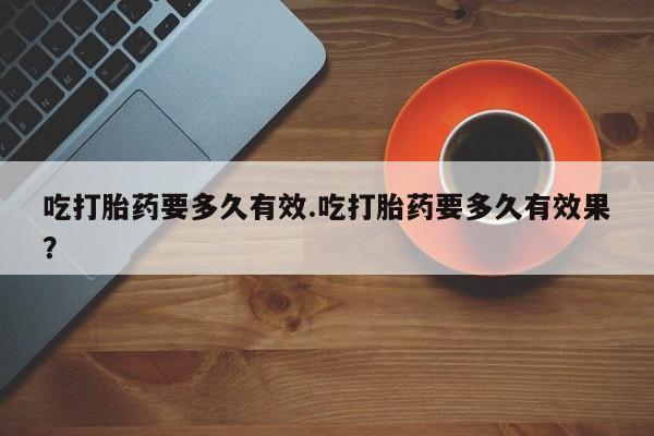 打胎药私人微信购买吃打胎药要多久有效.吃打胎药要多久有效果？