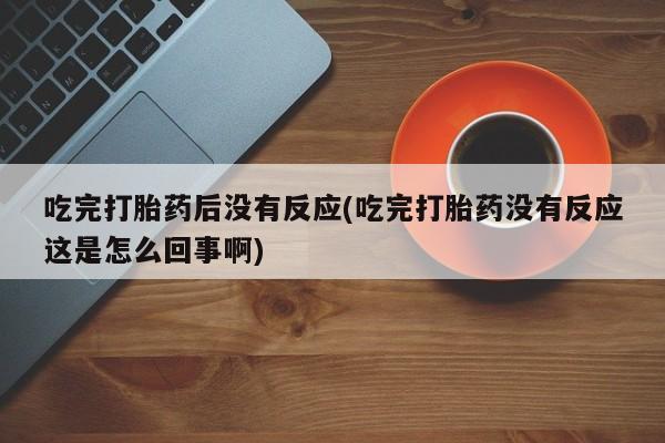 打胎药私人微信购买吃完打胎药后没有反应(吃完打胎药没有反应这是怎么回事啊)