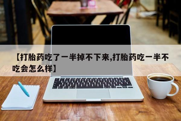 打胎药私人微信购买【打胎药吃了一半掉不下来,打胎药吃一半不吃会怎么样】
