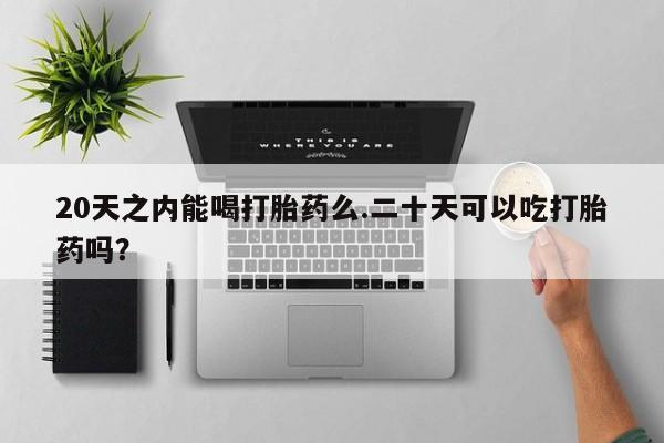 打胎药私人微信购买20天之内能喝打胎药么.二十天可以吃打胎药吗？