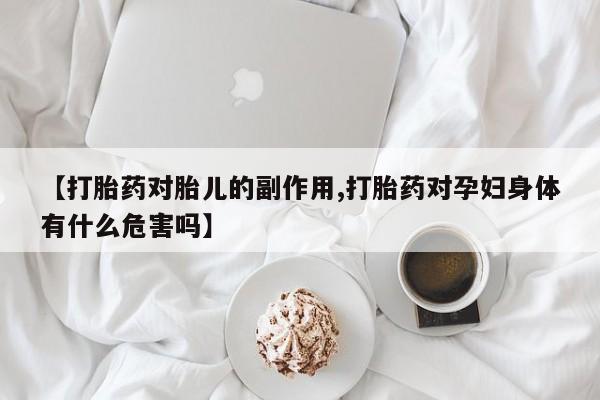打胎药私人微信购买【打胎药对胎儿的副作用,打胎药对孕妇身体有什么危害吗】