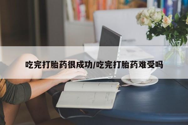 打胎药私人微信购买吃完打胎药很成功/吃完打胎药难受吗