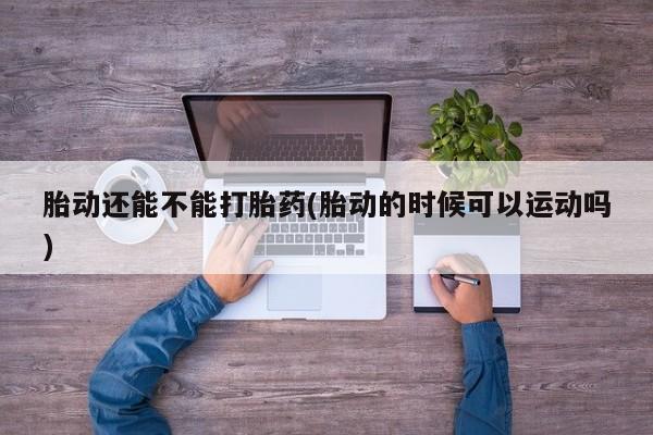 打胎药私人微信购买胎动还能不能打胎药(胎动的时候可以运动吗)