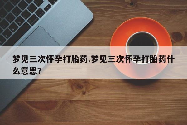 打胎药私人微信购买梦见三次怀孕打胎药.梦见三次怀孕打胎药什么意思？