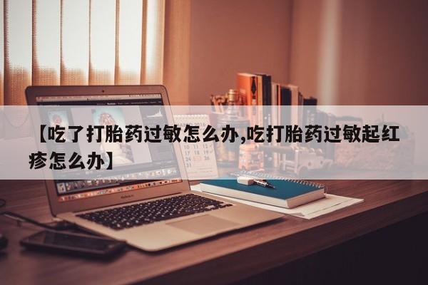 打胎药私人微信购买【吃了打胎药过敏怎么办,吃打胎药过敏起红疹怎么办】