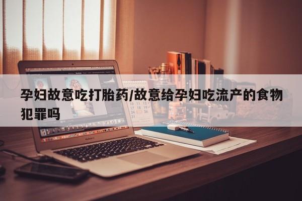 打胎药私人微信购买孕妇故意吃打胎药/故意给孕妇吃流产的食物犯罪吗