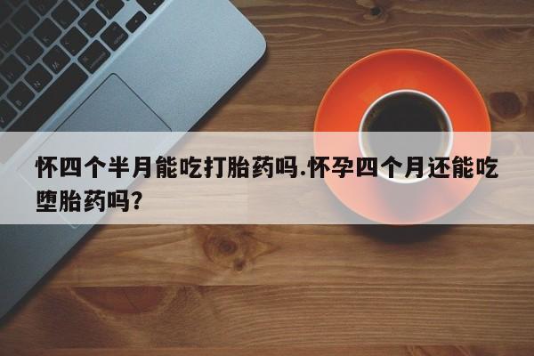 打胎药私人微信购买怀四个半月能吃打胎药吗.怀孕四个月还能吃堕胎药吗？