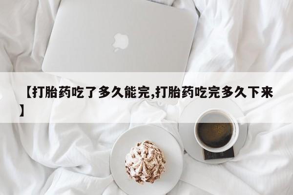 打胎药私人微信购买【打胎药吃了多久能完,打胎药吃完多久下来】