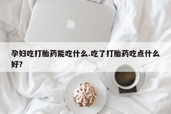 打胎药私人微信购买孕妇吃打胎药能吃什么.吃了打胎药吃点什么好？