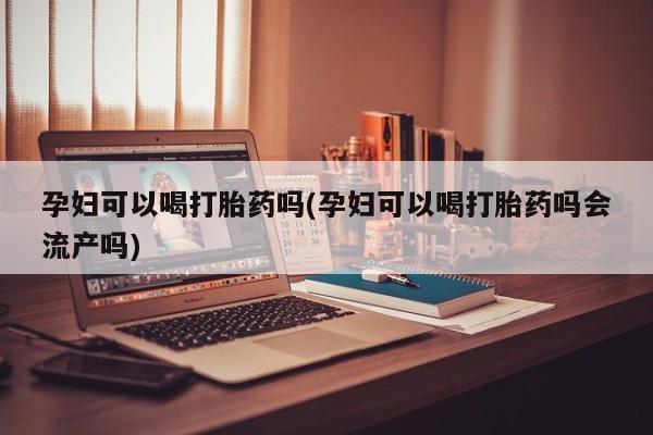 打胎药私人微信购买孕妇可以喝打胎药吗(孕妇可以喝打胎药吗会流产吗)