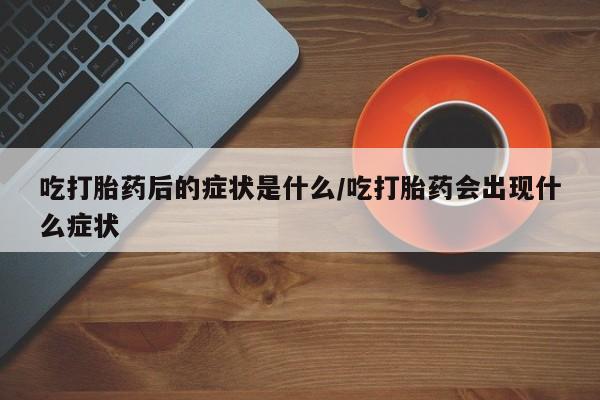 打胎药私人微信购买吃打胎药后的症状是什么/吃打胎药会出现什么症状