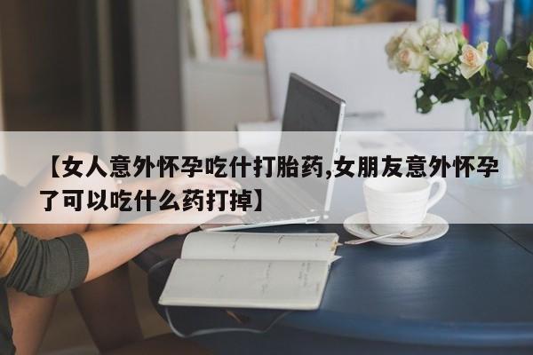 打胎药私人微信购买【女人意外怀孕吃什打胎药,女朋友意外怀孕了可以吃什么药打掉】