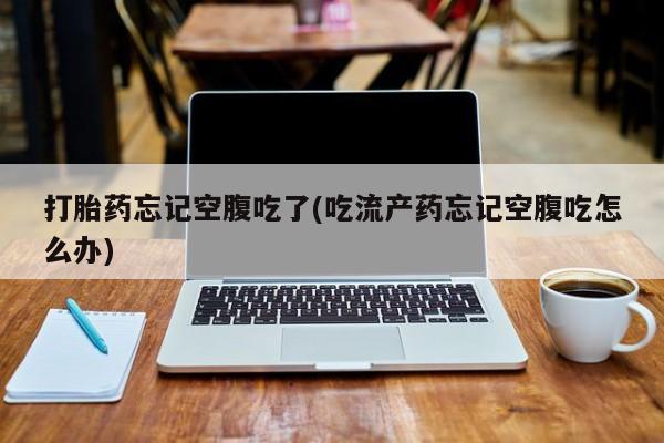 打胎药私人微信购买打胎药忘记空腹吃了(吃流产药忘记空腹吃怎么办)