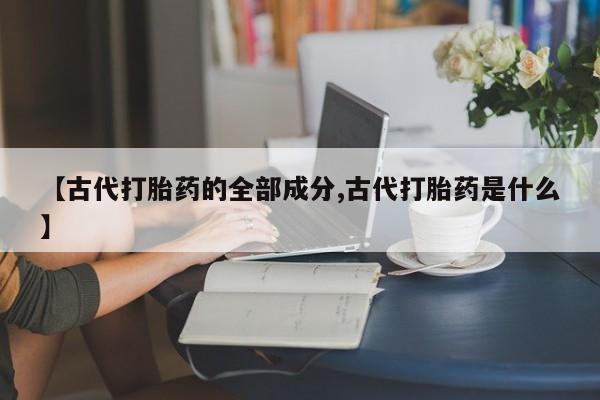 打胎药私人微信购买【古代打胎药的全部成分,古代打胎药是什么】
