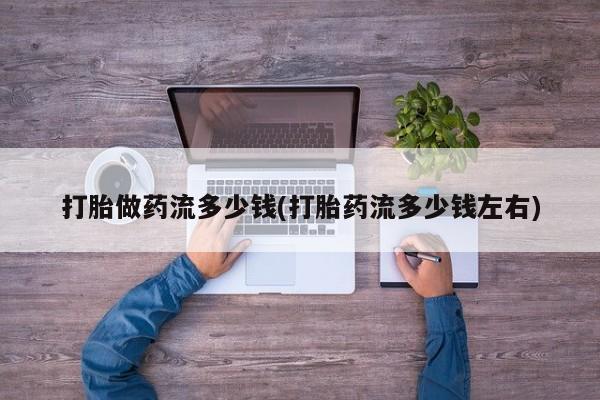 打胎药私人微信购买打胎做药流多少钱(打胎药流多少钱左右)