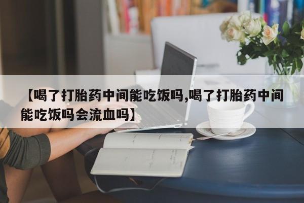 打胎药私人微信购买【喝了打胎药中间能吃饭吗,喝了打胎药中间能吃饭吗会流血吗】