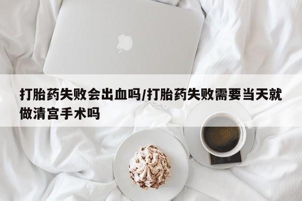 打胎药私人微信购买打胎药失败会出血吗/打胎药失败需要当天就做清宫手术吗