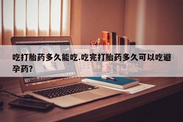 打胎药私人微信购买吃打胎药多久能吃.吃完打胎药多久可以吃避孕药？