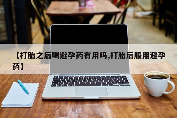 打胎药私人微信购买【打胎之后喝避孕药有用吗,打胎后服用避孕药】