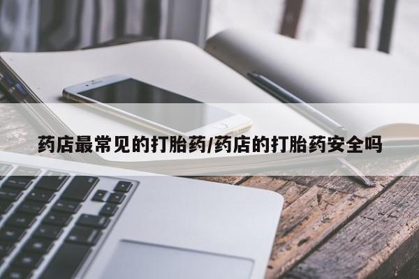 打胎药私人微信购买药店最常见的打胎药/药店的打胎药安全吗