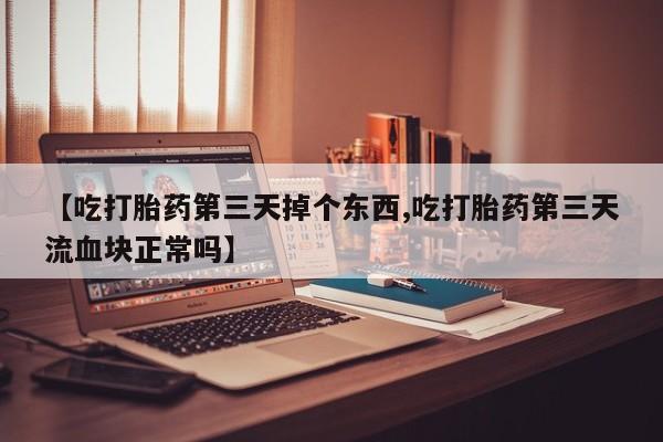 打胎药私人微信购买【吃打胎药第三天掉个东西,吃打胎药第三天流血块正常吗】
