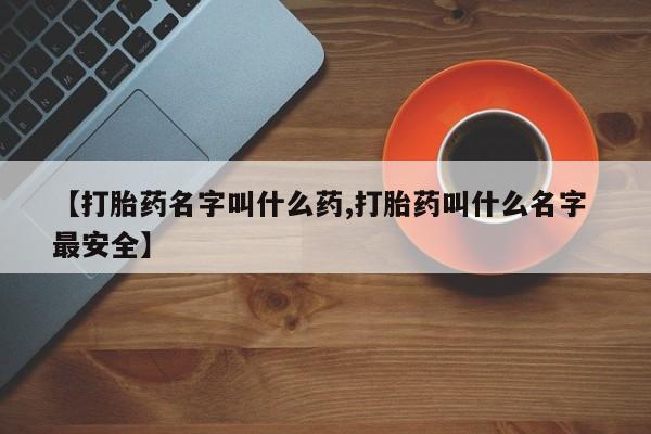 打胎药私人微信购买【打胎药名字叫什么药,打胎药叫什么名字 最安全】