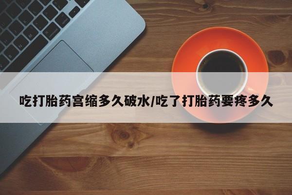 打胎药私人微信购买吃打胎药宫缩多久破水/吃了打胎药要疼多久