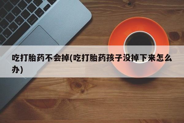 打胎药私人微信购买吃打胎药不会掉(吃打胎药孩子没掉下来怎么办)