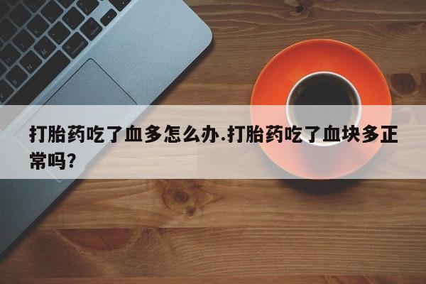 打胎药私人微信购买打胎药吃了血多怎么办.打胎药吃了血块多正常吗？