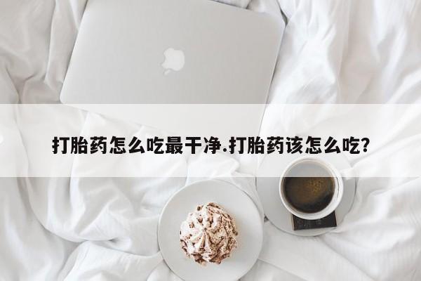 打胎药私人微信购买打胎药怎么吃最干净.打胎药该怎么吃？