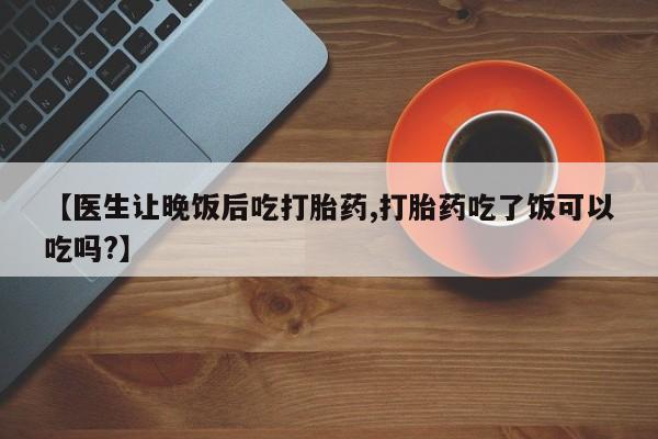 打胎药私人微信购买【医生让晚饭后吃打胎药,打胎药吃了饭可以吃吗?】