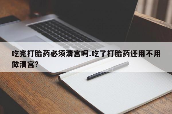 打胎药私人微信购买吃完打胎药必须清宫吗.吃了打胎药还用不用做清宫？