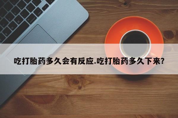 打胎药私人微信购买吃打胎药多久会有反应.吃打胎药多久下来？