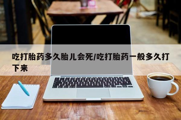 打胎药私人微信购买吃打胎药多久胎儿会死/吃打胎药一般多久打下来