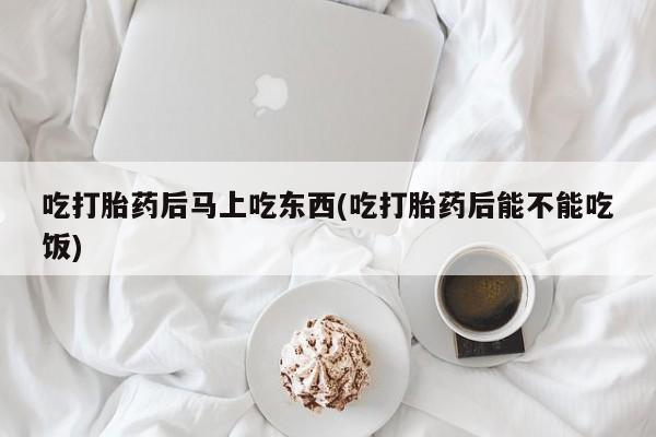 打胎药私人微信购买吃打胎药后马上吃东西(吃打胎药后能不能吃饭)