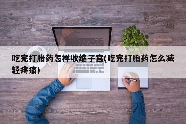 打胎药私人微信购买吃完打胎药怎样收缩子宫(吃完打胎药怎么减轻疼痛)