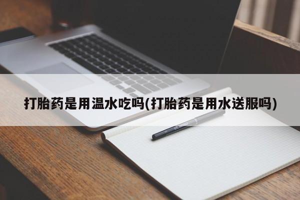 打胎药私人微信购买打胎药是用温水吃吗(打胎药是用水送服吗)
