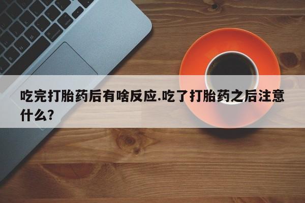 打胎药私人微信购买吃完打胎药后有啥反应.吃了打胎药之后注意什么？