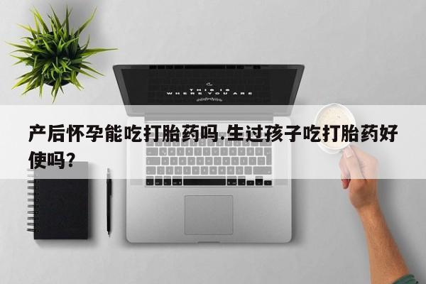 打胎药私人微信购买产后怀孕能吃打胎药吗.生过孩子吃打胎药好使吗？