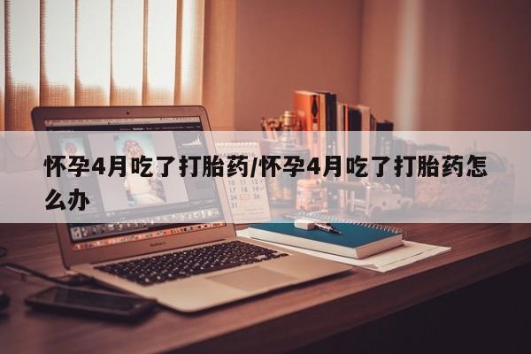 打胎药私人微信购买怀孕4月吃了打胎药/怀孕4月吃了打胎药怎么办