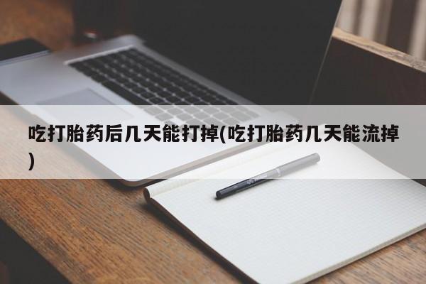 打胎药私人微信购买吃打胎药后几天能打掉(吃打胎药几天能流掉)
