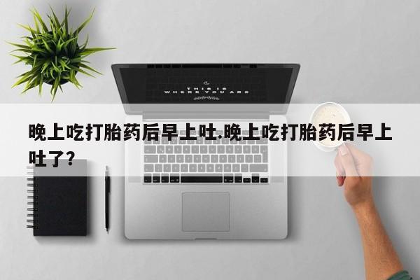 打胎药私人微信购买晚上吃打胎药后早上吐.晚上吃打胎药后早上吐了？