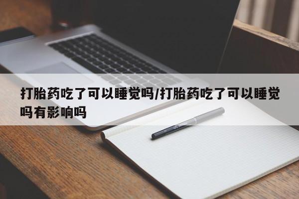 打胎药私人微信购买打胎药吃了可以睡觉吗/打胎药吃了可以睡觉吗有影响吗