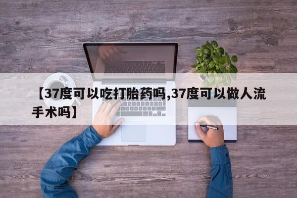 打胎药私人微信购买【37度可以吃打胎药吗,37度可以做人流手术吗】