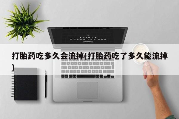 打胎药私人微信购买打胎药吃多久会流掉(打胎药吃了多久能流掉)