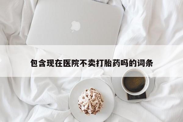 打胎药私人微信购买包含现在医院不卖打胎药吗的词条