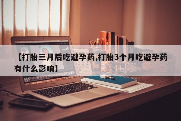 打胎药私人微信购买【打胎三月后吃避孕药,打胎3个月吃避孕药有什么影响】